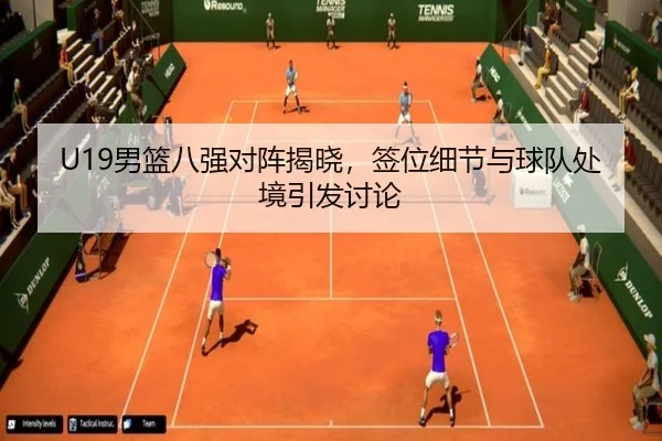 U19男篮八强对阵揭晓，签位细节与球队处境引发讨论